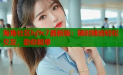 海角社区hj9c7最新版：随时随地轻松交友，助你脱单
