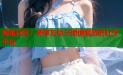 海角社区：畅享互动与便捷服务的社交平台