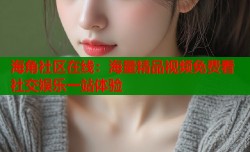 海角社区在线：海量精品视频免费看 社交娱乐一站体验