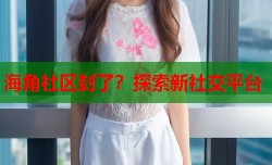 海角社区封了？探索新社交平台
