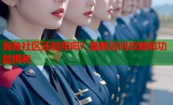 海角社区还能用吗？最新访问攻略和功能揭秘