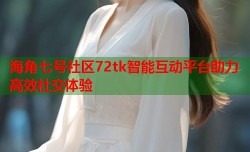 海角七号社区72tk智能互动平台助力高效社交体验