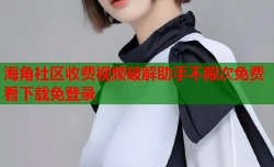 海角社区收费视频破解助手不限次免费看下载免登录