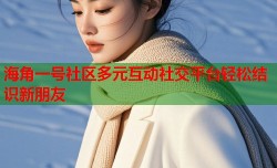 海角一号社区多元互动社交平台轻松结识新朋友