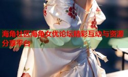 海角社区海角女优论坛精彩互动与资源分享平台