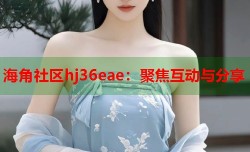 海角社区hj36eae：聚焦互动与分享