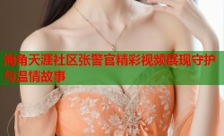 海角天涯社区张警官精彩视频展现守护与温情故事