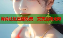 海角社区直播免费，交友互动无限