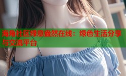 海角社区绿意盎然在线：绿色生活分享与交流平台