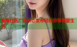 海角社区广场动态发布轻松分享邻里生活