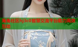 海角社区hj3c0智慧交流平台助力高效互动