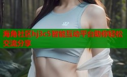 海角社区hj3c5智能互动平台助你轻松交流分享