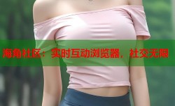 海角社区：实时互动浏览器，社交无限