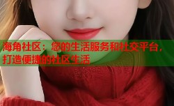 海角社区：您的生活服务和社交平台，打造便捷的社区生活
