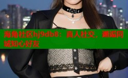 海角社区hj9db8：真人社交，邂逅同城知心好友