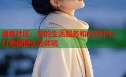 海角社区：您的生活服务和社交中心，打造便捷生活体验