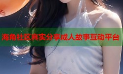 海角社区真实分享成人故事互动平台