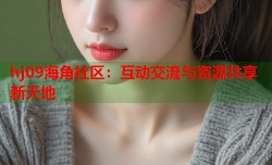 hj09海角社区：互动交流与资源共享新天地