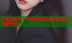 海角社区hj76d畅享互动交流与资源共享新体验