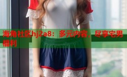 海角社区hj2a8：多元内容，尽享宅男福利