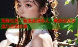 海角社区：连接全球华人，畅享互动交流与资源共享