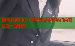 海角社区hj0c1全新社交体验热门内容互动一站畅享