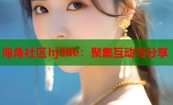 海角社区hj38e：聚集互动与分享