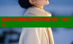 海角社区视频真的假的揭秘真相一网打尽