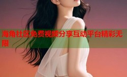 海角社区免费视频分享互动平台精彩无限