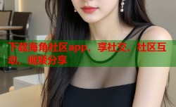 下载海角社区app，享社交、社区互动、视频分享
