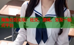 海角社区论坛：社交、游戏、交友一站式平台