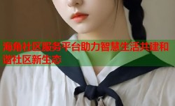 海角社区服务平台助力智慧生活共建和谐社区新生态