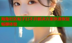 海角社区帖子打不开解决方案快速恢复畅聊体验