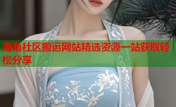 海角社区搬运网站精选资源一站获取轻松分享
