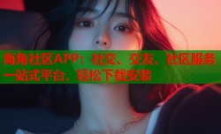 海角社区APP：社交、交友、社区服务一站式平台，轻松下载安装
