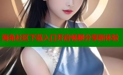 海角社区下载入口开启畅聊分享新体验