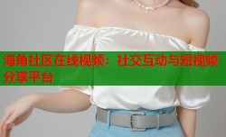 海角社区在线视频：社交互动与短视频分享平台