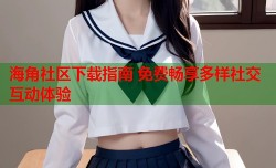 海角社区下载指南 免费畅享多样社交互动体验
