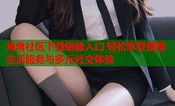 海角社区下载链接入口 轻松享受便捷生活服务与多元社交体验