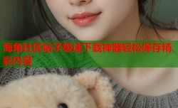 海角社区帖子极速下载神器轻松保存精彩内容
