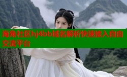 海角社区hj4bb域名解析快速接入自由交流平台
