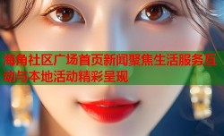 海角社区广场首页新闻聚焦生活服务互动与本地活动精彩呈现