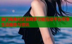 澳门海角社区官网多功能互动平台尽享生活服务与资讯