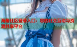 海角社区登录入口：您的社交互动与资源共享平台
