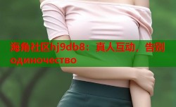 海角社区hj9db8：真人互动，告别 одиночество