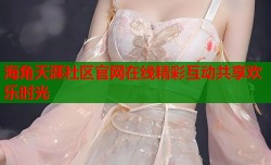 海角天涯社区官网在线精彩互动共享欢乐时光