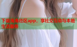 下载海角社区app，享社交互动与本地生活服务