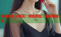 海角社区兑换码，领取奖励，解锁新体验