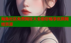 海角社区免费网址大全助您畅享优质网络资源