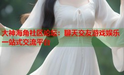 大神海角社区论坛：聊天交友游戏娱乐一站式交流平台